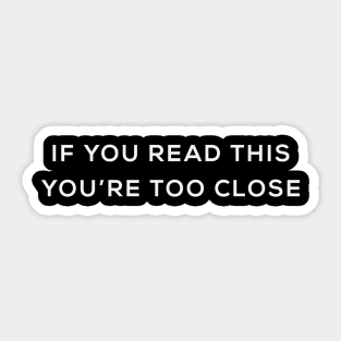 If You Read This, You're Too Close Sticker